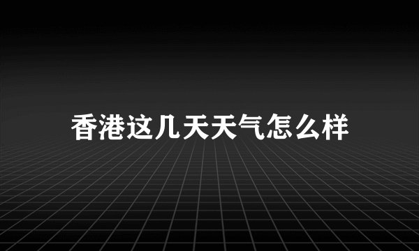 香港这几天天气怎么样