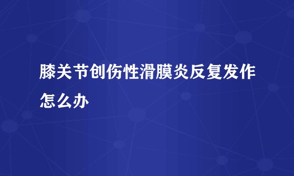膝关节创伤性滑膜炎反复发作怎么办
