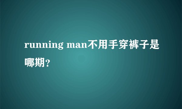running man不用手穿裤子是哪期？