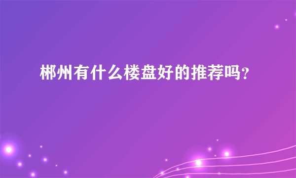 郴州有什么楼盘好的推荐吗？