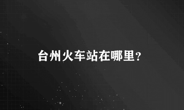 台州火车站在哪里？