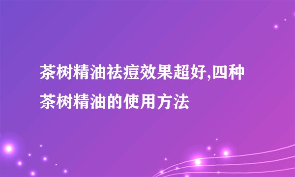 茶树精油祛痘效果超好,四种茶树精油的使用方法