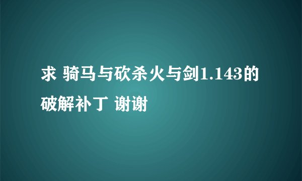 求 骑马与砍杀火与剑1.143的破解补丁 谢谢