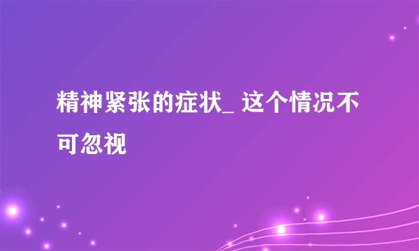 精神紧张的症状_ 这个情况不可忽视