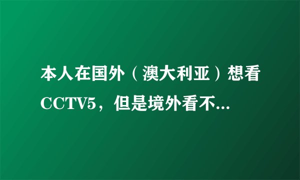 本人在国外（澳大利亚）想看CCTV5，但是境外看不了，求大神给个切实的方法。