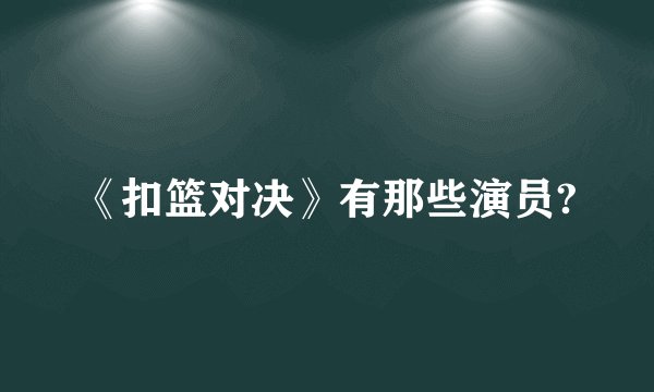 《扣篮对决》有那些演员?
