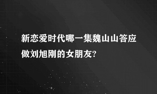 新恋爱时代哪一集魏山山答应做刘旭刚的女朋友?