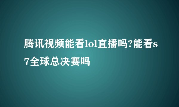 腾讯视频能看lol直播吗?能看s7全球总决赛吗