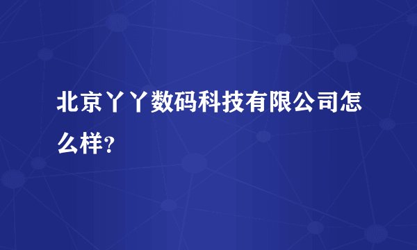 北京丫丫数码科技有限公司怎么样？