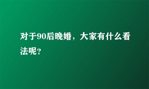 对于90后晚婚，大家有什么看法呢？