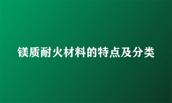 镁质耐火材料的特点及分类