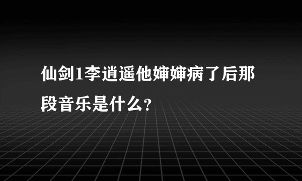 仙剑1李逍遥他婶婶病了后那段音乐是什么？