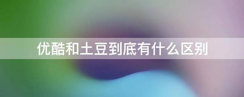 优酷和土豆到底有什么区别
