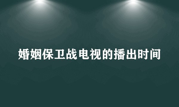 婚姻保卫战电视的播出时间