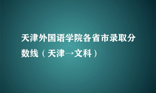 天津外国语学院各省市录取分数线（天津→文科）