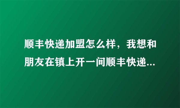 顺丰快递加盟怎么样,我想和朋友在镇上开一间顺丰快递店,现在越来越多人选择网购了,所以有个想法,但我