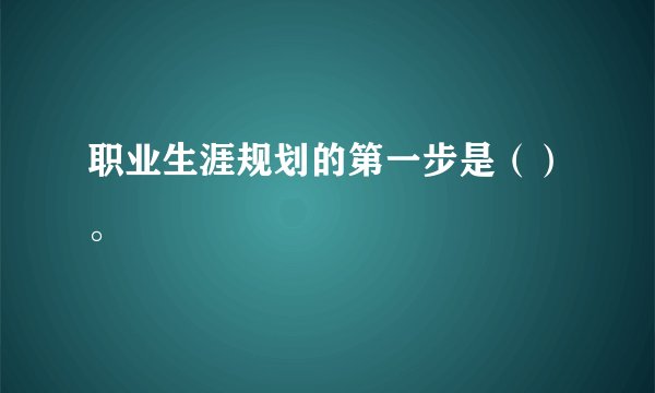 职业生涯规划的第一步是（）。
