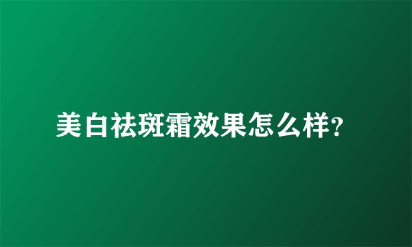 美白祛斑霜效果怎么样？