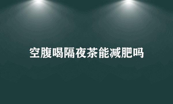 空腹喝隔夜茶能减肥吗