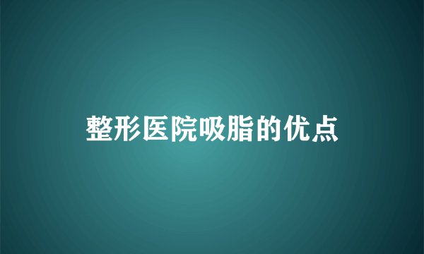 整形医院吸脂的优点