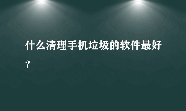 什么清理手机垃圾的软件最好？