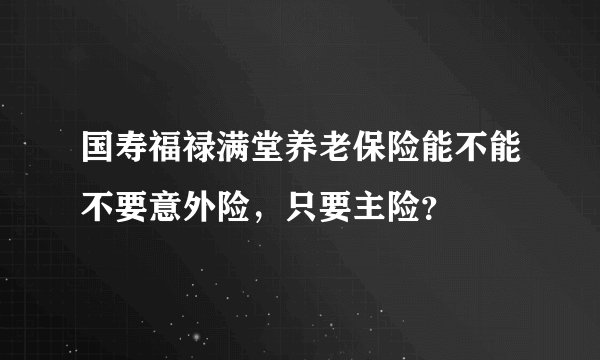 国寿福禄满堂养老保险能不能不要意外险，只要主险？