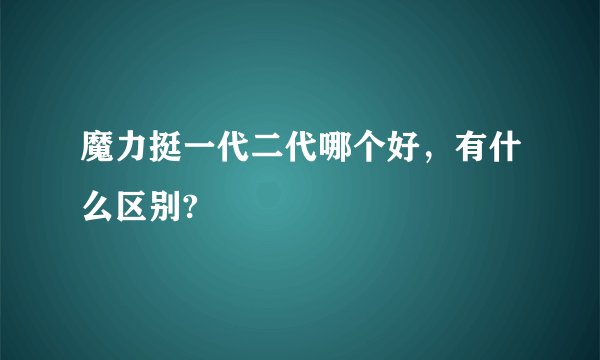 魔力挺一代二代哪个好，有什么区别?