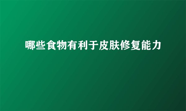 哪些食物有利于皮肤修复能力