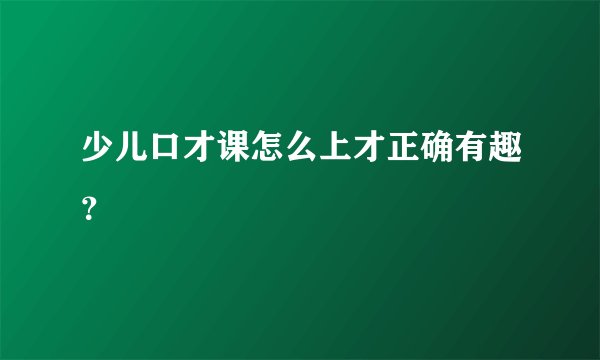 少儿口才课怎么上才正确有趣？