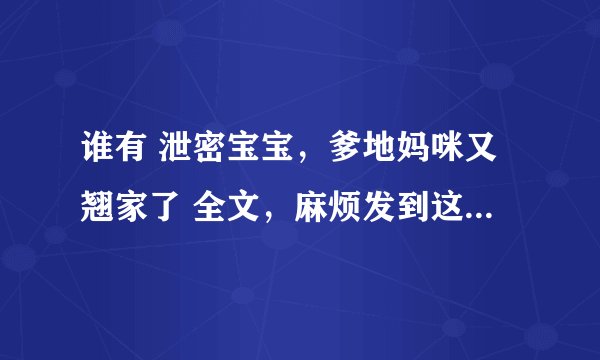 谁有 泄密宝宝，爹地妈咪又翘家了 全文，麻烦发到这个邮箱里：1149433051@qq com非常感谢