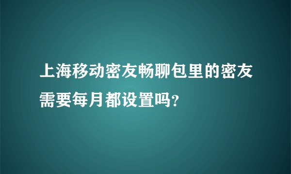 上海移动密友畅聊包里的密友需要每月都设置吗？