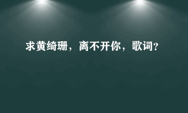 求黄绮珊，离不开你，歌词？