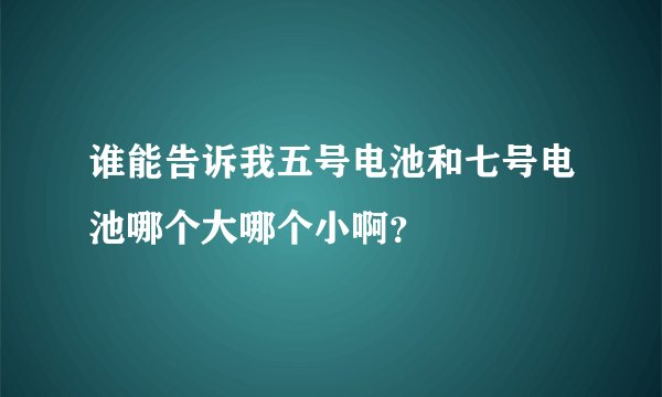 谁能告诉我五号电池和七号电池哪个大哪个小啊？