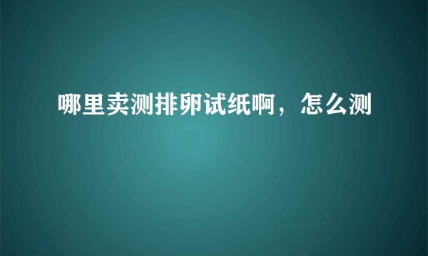 哪里卖测排卵试纸啊，怎么测
