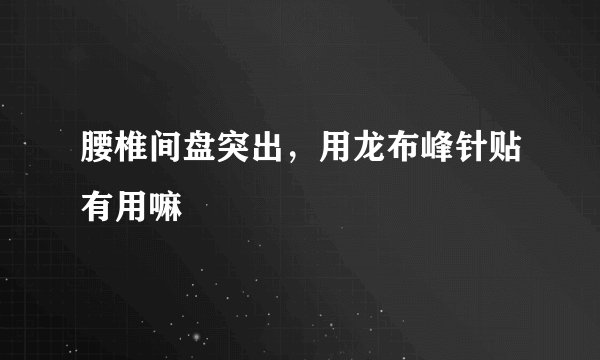 腰椎间盘突出，用龙布峰针贴有用嘛