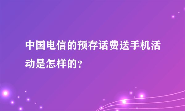 中国电信的预存话费送手机活动是怎样的？