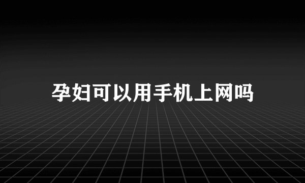 孕妇可以用手机上网吗