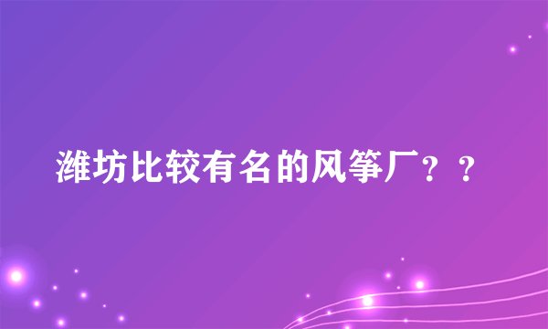 潍坊比较有名的风筝厂？？
