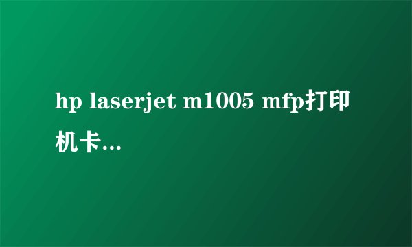 hp laserjet m1005 mfp打印机卡纸怎么样坼卸