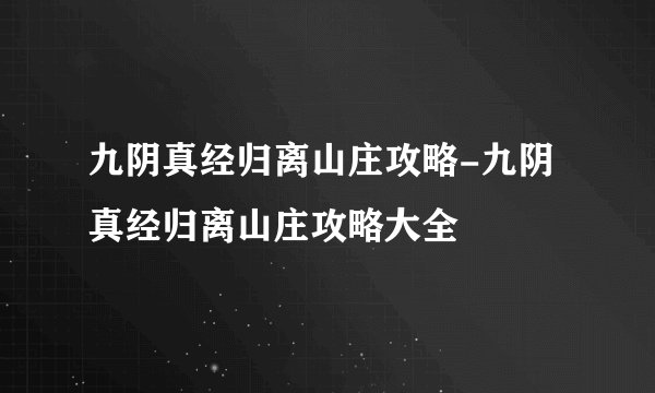 九阴真经归离山庄攻略-九阴真经归离山庄攻略大全
