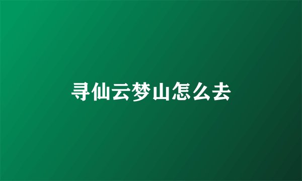 寻仙云梦山怎么去