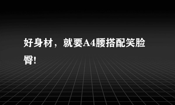 好身材，就要A4腰搭配笑脸臀!