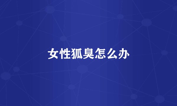 女性狐臭怎么办