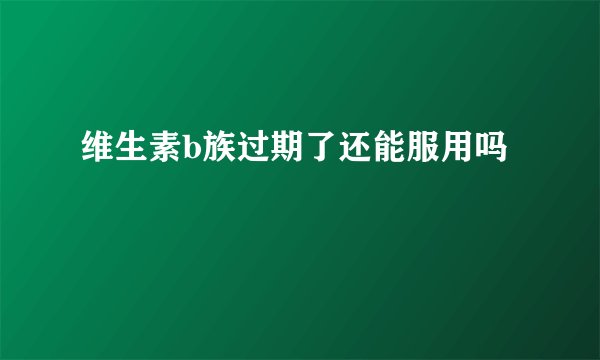 维生素b族过期了还能服用吗