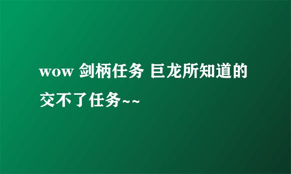 wow 剑柄任务 巨龙所知道的 交不了任务~~