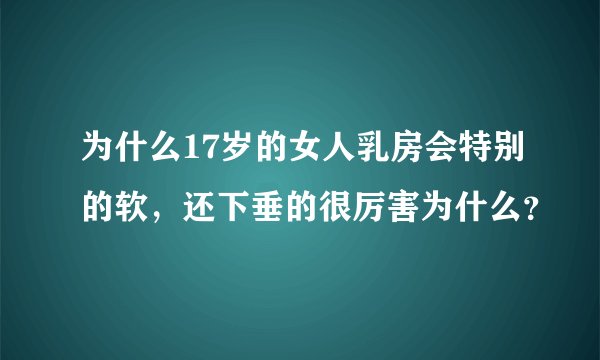 为什么17岁的女人乳房会特别的软，还下垂的很厉害为什么？