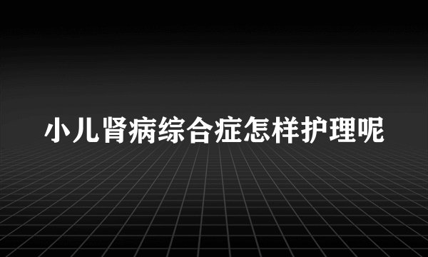 小儿肾病综合症怎样护理呢