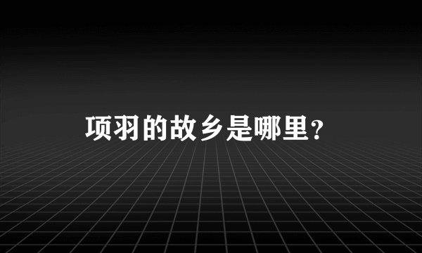 项羽的故乡是哪里？