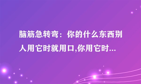 脑筋急转弯：你的什么东西别人用它时就用口,你用它时就用手?