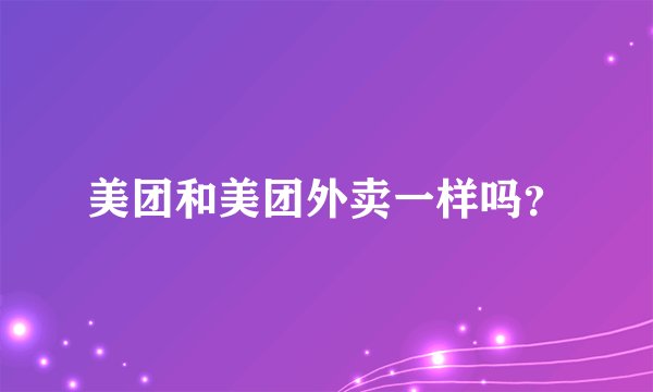 美团和美团外卖一样吗？
